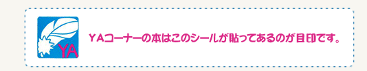 ヤングアダルトコーナーの本はこのシールが貼ってあるのが目印です。